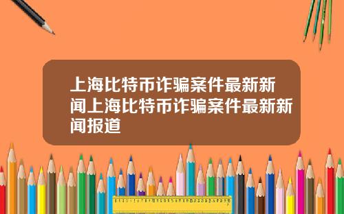 上海比特币诈骗案件最新新闻上海比特币诈骗案件最新新闻报道