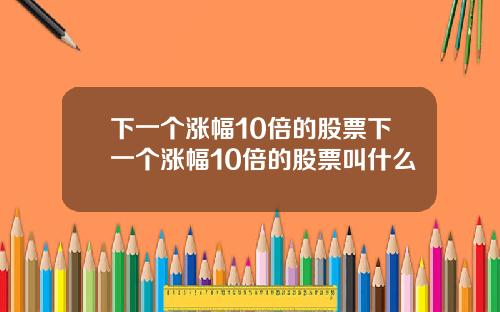 下一个涨幅10倍的股票下一个涨幅10倍的股票叫什么