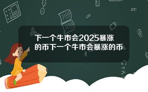 下一个牛市会2025暴涨的币下一个牛市会暴涨的币