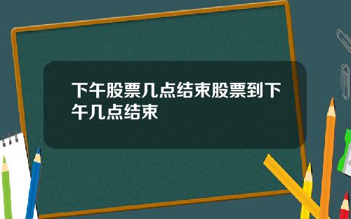 下午股票几点结束股票到下午几点结束