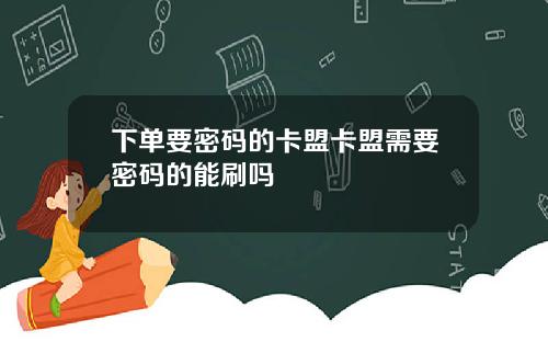 下单要密码的卡盟卡盟需要密码的能刷吗