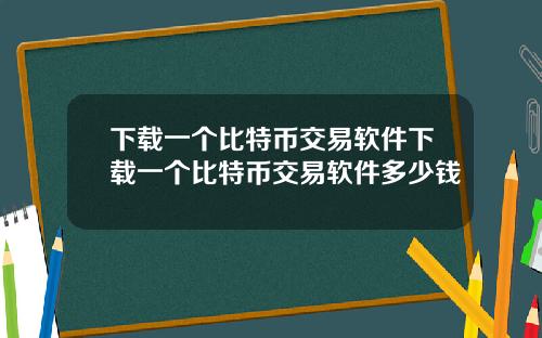 下载一个比特币交易软件下载一个比特币交易软件多少钱