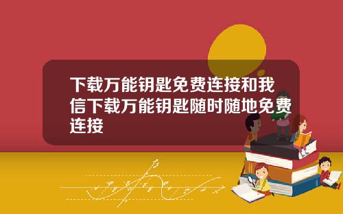 下载万能钥匙免费连接和我信下载万能钥匙随时随地免费连接