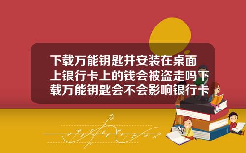 下载万能钥匙并安装在桌面上银行卡上的钱会被盗走吗下载万能钥匙会不会影响银行卡