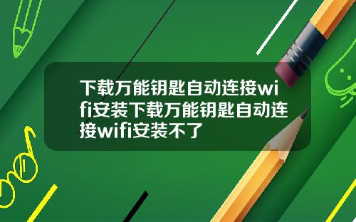 下载万能钥匙自动连接wifi安装下载万能钥匙自动连接wifi安装不了