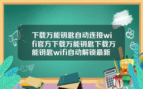下载万能钥匙自动连接wifi官方下载万能钥匙下载万能钥匙wifi自动解锁最新版载下载万能钥匙