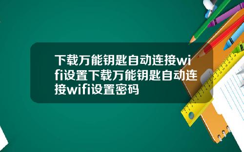 下载万能钥匙自动连接wifi设置下载万能钥匙自动连接wifi设置密码