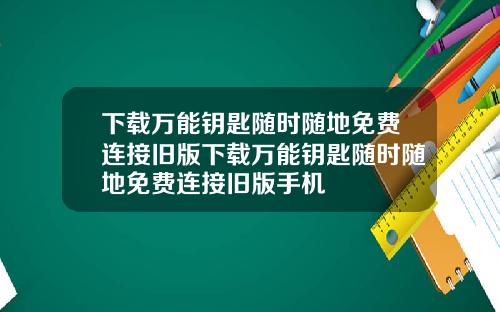 下载万能钥匙随时随地免费连接旧版下载万能钥匙随时随地免费连接旧版手机