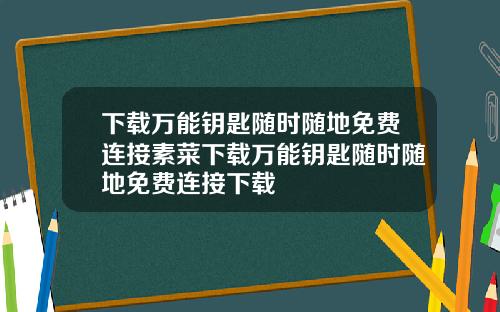 下载万能钥匙随时随地免费连接素菜下载万能钥匙随时随地免费连接下载