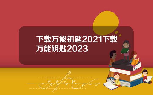 下载万能钥匙2021下载万能钥匙2023