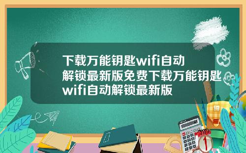 下载万能钥匙wifi自动解锁最新版免费下载万能钥匙wifi自动解锁最新版