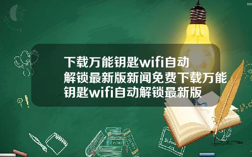 下载万能钥匙wifi自动解锁最新版新闻免费下载万能钥匙wifi自动解锁最新版官