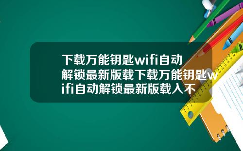 下载万能钥匙wifi自动解锁最新版载下载万能钥匙wifi自动解锁最新版载入不了