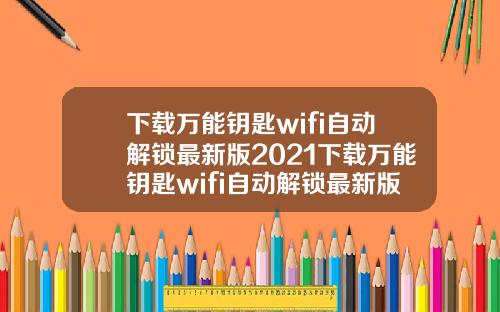 下载万能钥匙wifi自动解锁最新版2021下载万能钥匙wifi自动解锁最新版2022