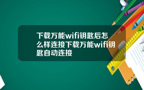 下载万能wifi钥匙后怎么样连接下载万能wifi钥匙自动连接