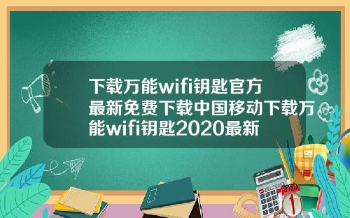 下载万能wifi钥匙官方最新免费下载中国移动下载万能wifi钥匙2020最新版