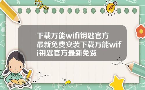 下载万能wifi钥匙官方最新免费安装下载万能wifi钥匙官方最新免费
