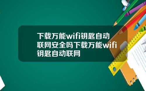 下载万能wifi钥匙自动联网安全吗下载万能wifi钥匙自动联网