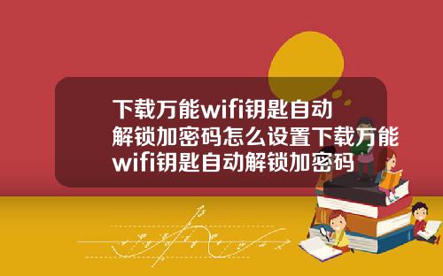 下载万能wifi钥匙自动解锁加密码怎么设置下载万能wifi钥匙自动解锁加密码