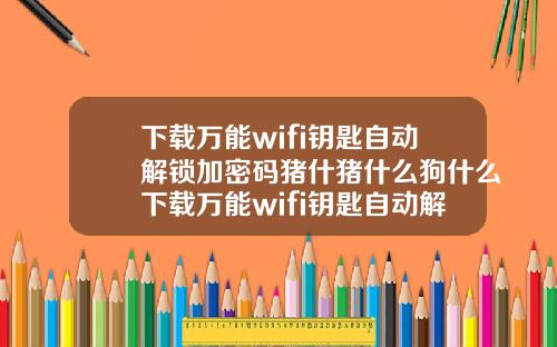下载万能wifi钥匙自动解锁加密码猪什猪什么狗什么下载万能wifi钥匙自动解锁加密码