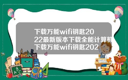 下载万能wifi钥匙2022最新版本下载全能计算机下载万能wifi钥匙2021最新版本