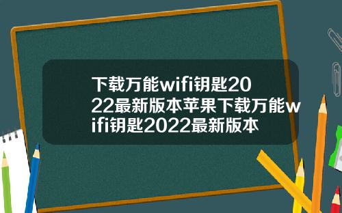 下载万能wifi钥匙2022最新版本苹果下载万能wifi钥匙2022最新版本