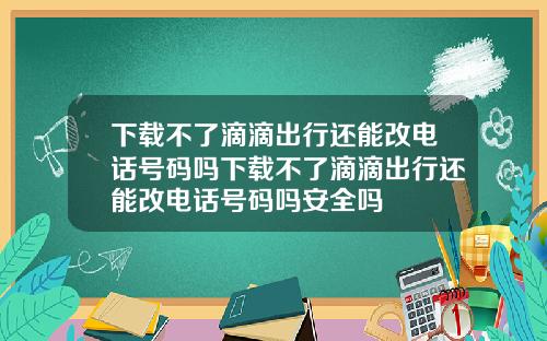 下载不了滴滴出行还能改电话号码吗下载不了滴滴出行还能改电话号码吗安全吗