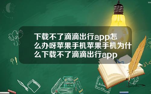 下载不了滴滴出行app怎么办呀苹果手机苹果手机为什么下载不了滴滴出行app