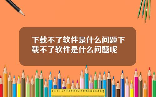 下载不了软件是什么问题下载不了软件是什么问题呢