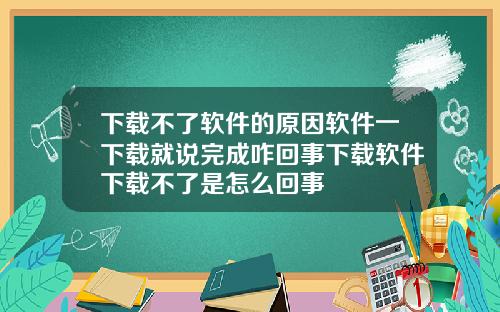 下载不了软件的原因软件一下载就说完成咋回事下载软件下载不了是怎么回事