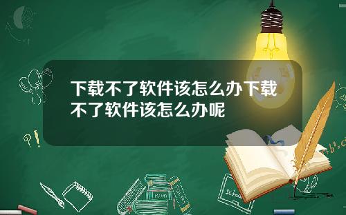 下载不了软件该怎么办下载不了软件该怎么办呢