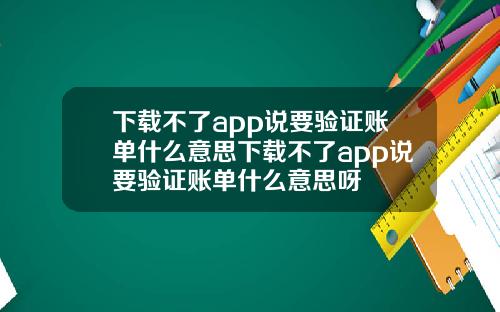 下载不了app说要验证账单什么意思下载不了app说要验证账单什么意思呀