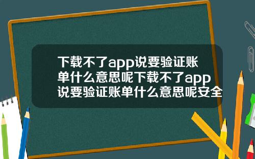 下载不了app说要验证账单什么意思呢下载不了app说要验证账单什么意思呢安全吗