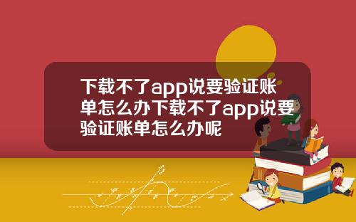 下载不了app说要验证账单怎么办下载不了app说要验证账单怎么办呢