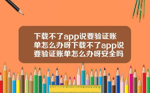 下载不了app说要验证账单怎么办呀下载不了app说要验证账单怎么办呀安全吗