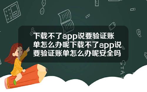 下载不了app说要验证账单怎么办呢下载不了app说要验证账单怎么办呢安全吗