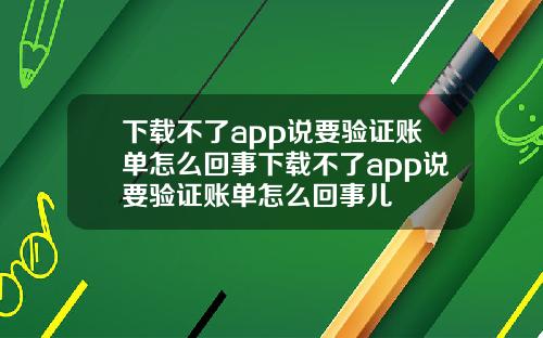 下载不了app说要验证账单怎么回事下载不了app说要验证账单怎么回事儿