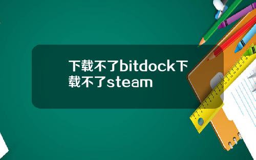 下载不了bitdock下载不了steam