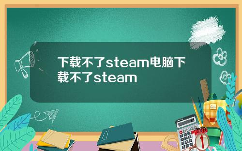 下载不了steam电脑下载不了steam