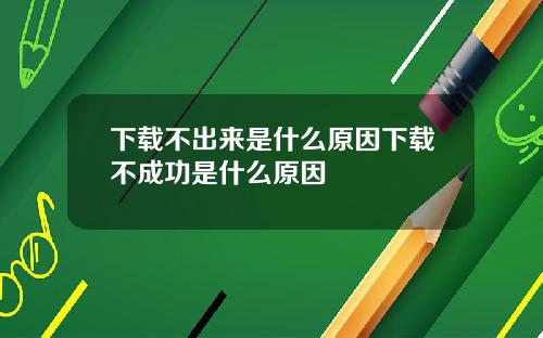 下载不出来是什么原因下载不成功是什么原因