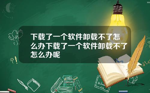下载了一个软件卸载不了怎么办下载了一个软件卸载不了怎么办呢