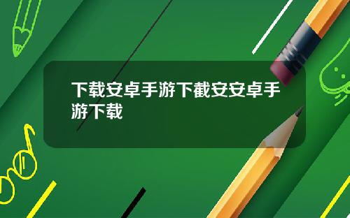 下载安卓手游下截安安卓手游下载