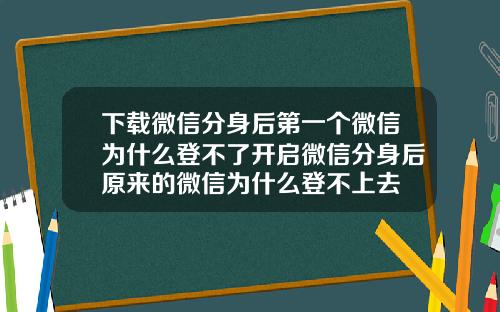 下载微信分身后第一个微信为什么登不了开启微信分身后原来的微信为什么登不上去