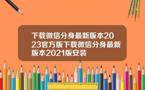 下载微信分身最新版本2023官方版下载微信分身最新版本2021版安装