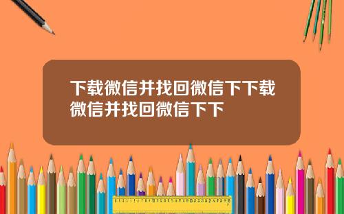 下载微信并找回微信下下载微信并找回微信下下