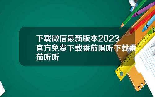 下载微信最新版本2023官方免费下载番茄唱听下载番茄听听