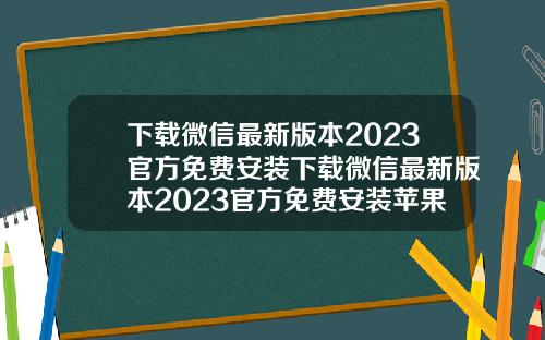 下载微信最新版本2023官方免费安装下载微信最新版本2023官方免费安装苹果