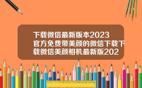 下载微信最新版本2023官方免费带美颜的微信下载下载微信美颜相机最新版2020