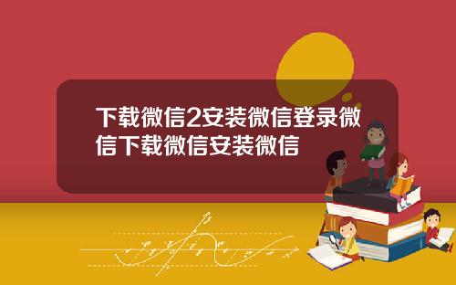下载微信2安装微信登录微信下载微信安装微信