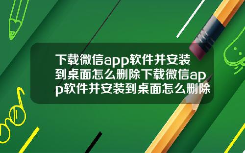 下载微信app软件并安装到桌面怎么删除下载微信app软件并安装到桌面怎么删除不了